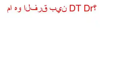 ما هو الفرق بين DT Dr؟